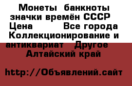 Монеты, банкноты,значки времён СССР › Цена ­ 200 - Все города Коллекционирование и антиквариат » Другое   . Алтайский край